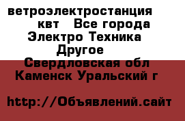 ветроэлектростанция 15-50 квт - Все города Электро-Техника » Другое   . Свердловская обл.,Каменск-Уральский г.